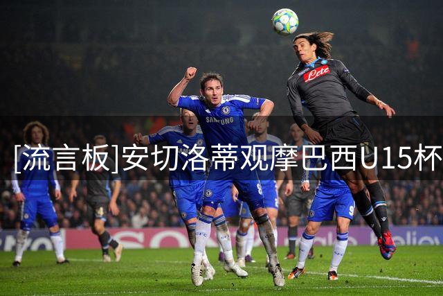 [流言板]安切洛蒂观摩巴西U15杯赛，与各级教练深化合作、深入交流